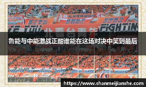 鲁能与中能激战正酣谁能在这场对决中笑到最后