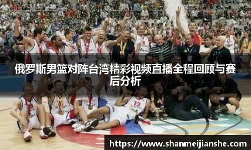 俄罗斯男篮对阵台湾精彩视频直播全程回顾与赛后分析