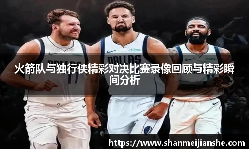 火箭队与独行侠精彩对决比赛录像回顾与精彩瞬间分析